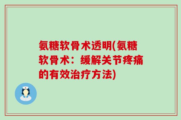 氨糖软骨术透明(氨糖软骨术:缓解关节疼痛的有效治疗方法)-第1张图片-氨糖科普网 氨糖软骨术透明(氨糖软骨术:缓解关节疼痛的有效治疗方法)-第1张图片-氨糖科普网