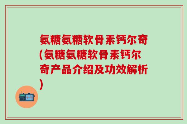 氨糖氨糖软骨素钙尔奇(氨糖氨糖软骨素钙尔奇产品介绍及功效解析)-第1张图片-氨糖科普网 氨糖氨糖软骨素钙尔奇(氨糖氨糖软骨素钙尔奇产品介绍及功效解析)-第1张图片-氨糖科普网