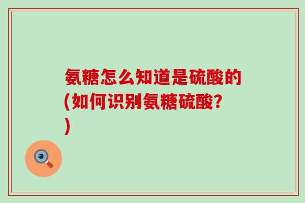氨糖怎么知道是硫酸的(如何识别氨糖硫酸？)-第1张图片-氨糖科普网