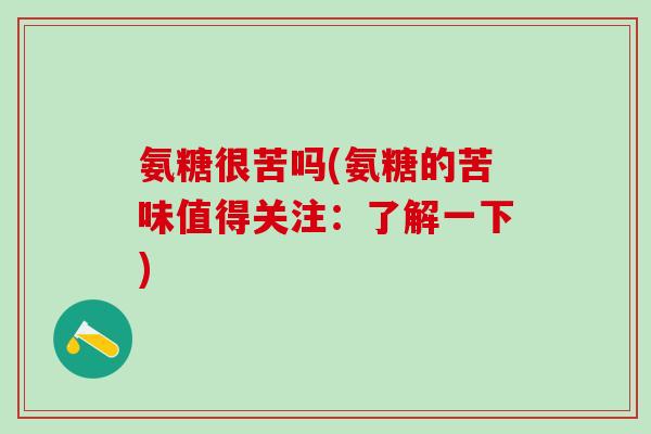氨糖很苦吗(氨糖的苦味值得关注:了解一下)-第1张图片-氨糖科普网 氨糖很苦吗(氨糖的苦味值得关注:了解一下)-第1张图片-氨糖科普网