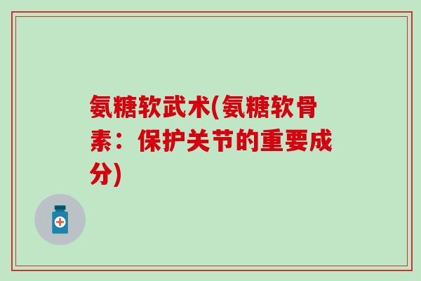 氨糖软武术(氨糖软骨素：保护关节的重要成分)-第1张图片-氨糖科普网