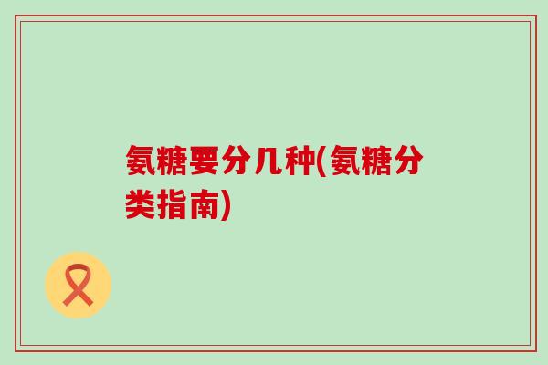 氨糖要分几种(氨糖分类指南)-第1张图片-氨糖科普网 氨糖要分几种(氨糖分类指南)-第1张图片-氨糖科普网