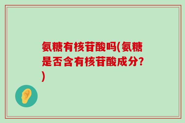 氨糖有核苷酸吗(氨糖是否含有核苷酸成分?)-第1张图片-氨糖科普网 氨糖有核苷酸吗(氨糖是否含有核苷酸成分?)-第1张图片-氨糖科普网