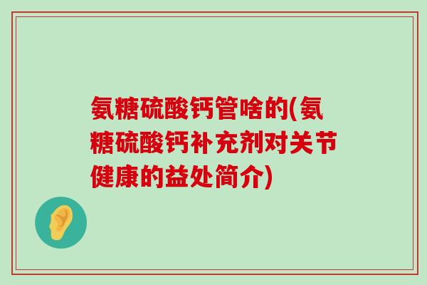 氨糖硫酸钙管啥的(氨糖硫酸钙补充剂对关节健康的益处简介)-第1张图片-氨糖科普网