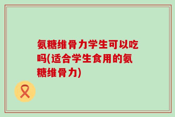 氨糖维骨力学生可以吃吗(适合学生食用的氨糖维骨力)-第1张图片-氨糖科普网