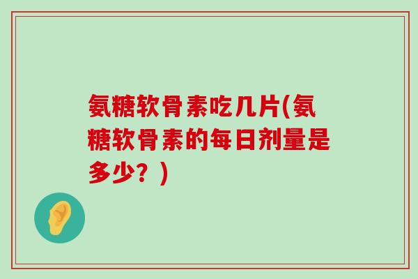 氨糖软骨素吃几片(氨糖软骨素的每日剂量是多少?)-第1张图片-氨糖科普网 氨糖软骨素吃几片(氨糖软骨素的每日剂量是多少?)-第1张图片-氨糖科普网