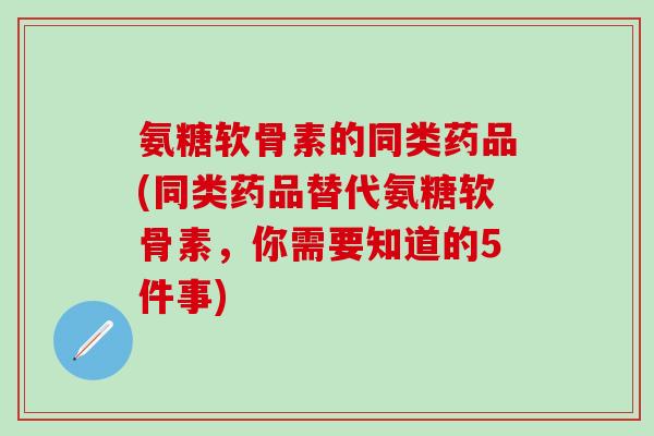 氨糖软骨素的同类药品(同类药品替代氨糖软骨素，你需要知道的5件事)-第1张图片-氨糖科普网