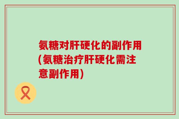 氨糖对肝硬化的副作用(氨糖治疗肝硬化需注意副作用)-第1张图片-氨糖科普网 氨糖对肝硬化的副作用(氨糖治疗肝硬化需注意副作用)-第1张图片-氨糖科普网