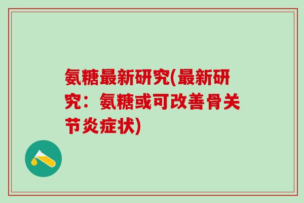 氨糖最新研究(最新研究:氨糖或可改善骨关节炎症状)-第1张图片-氨糖科普网 氨糖最新研究(最新研究:氨糖或可改善骨关节炎症状)-第1张图片-氨糖科普网