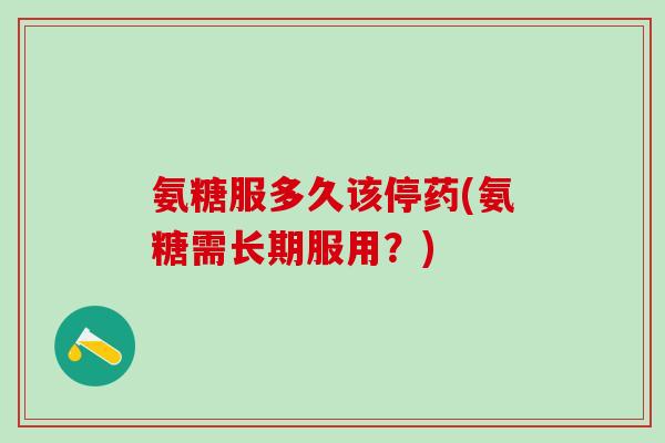 氨糖服多久该停药(氨糖需长期服用?)-第1张图片-氨糖科普网 氨糖服多久该停药(氨糖需长期服用?)-第1张图片-氨糖科普网