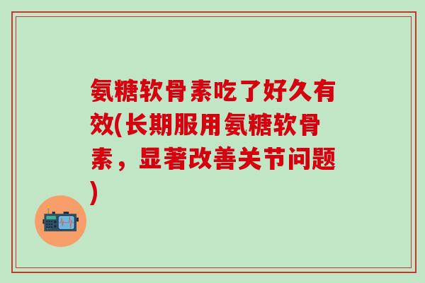 氨糖软骨素吃了好久有效(长期服用氨糖软骨素,显著改善关节问题)-第1张图片-氨糖科普网 氨糖软骨素吃了好久有效(长期服用氨糖软骨素,显著改善关节问题)-第1张图片-氨糖科普网