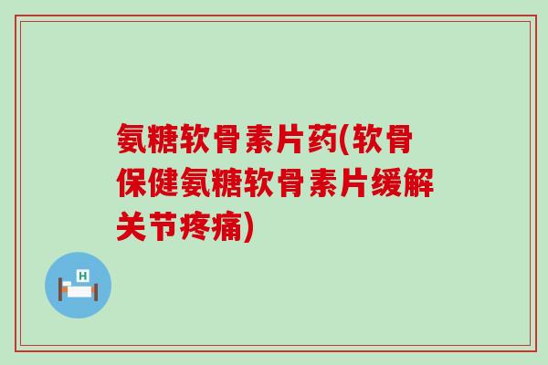 氨糖软骨素片药(软骨保健氨糖软骨素片缓解关节疼痛)-第1张图片-氨糖科普网 氨糖软骨素片药(软骨保健氨糖软骨素片缓解关节疼痛)-第1张图片-氨糖科普网