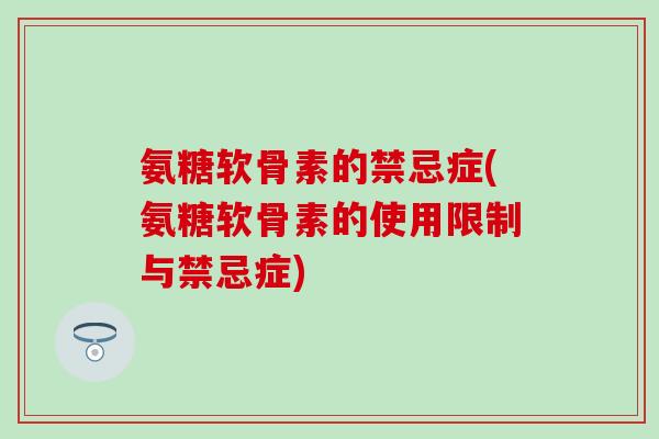 氨糖软骨素的禁忌症(氨糖软骨素的使用限制与禁忌症)-第1张图片-氨糖科普网 氨糖软骨素的禁忌症(氨糖软骨素的使用限制与禁忌症)-第1张图片-氨糖科普网
