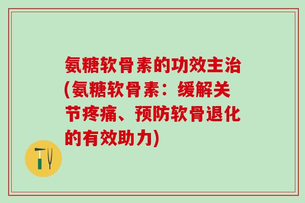 氨糖软骨素的功效主治(氨糖软骨素：缓解关节疼痛、预防软骨退化的有效助力)-第1张图片-氨糖科普网