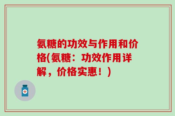 氨糖的功效与作用和价格(氨糖:功效作用详解,价格实惠!)-第1张图片-氨糖科普网 氨糖的功效与作用和价格(氨糖:功效作用详解,价格实惠!)-第1张图片-氨糖科普网