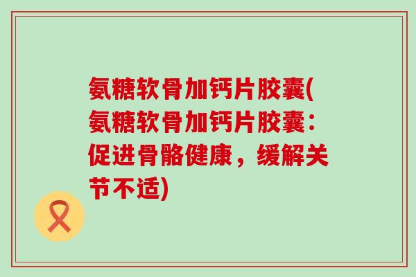 氨糖软骨加钙片胶囊(氨糖软骨加钙片胶囊:促进骨骼健康,缓解关节不适)-第1张图片-氨糖科普网 氨糖软骨加钙片胶囊(氨糖软骨加钙片胶囊:促进骨骼健康,缓解关节不适)-第1张图片-氨糖科普网