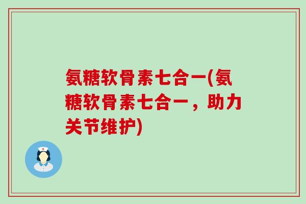 氨糖软骨素七合一(氨糖软骨素七合一,助力关节维护)-第1张图片-氨糖科普网 氨糖软骨素七合一(氨糖软骨素七合一,助力关节维护)-第1张图片-氨糖科普网