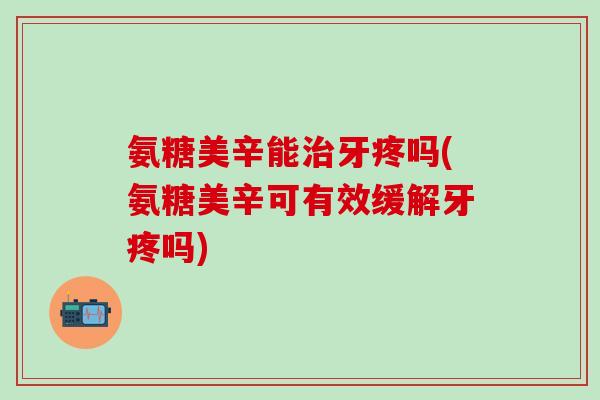 氨糖美辛能治牙疼吗(氨糖美辛可有效缓解牙疼吗)-第1张图片-氨糖科普网 氨糖美辛能治牙疼吗(氨糖美辛可有效缓解牙疼吗)-第1张图片-氨糖科普网
