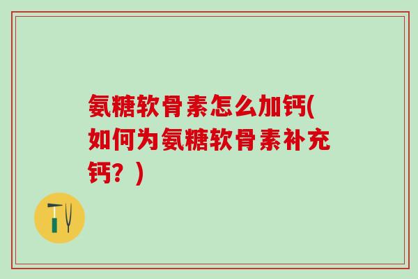 氨糖软骨素怎么加钙(如何为氨糖软骨素补充钙?)-第1张图片-氨糖科普网 氨糖软骨素怎么加钙(如何为氨糖软骨素补充钙?)-第1张图片-氨糖科普网