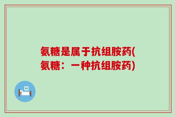 氨糖是属于抗组胺药(氨糖:一种抗组胺药)-第1张图片-氨糖科普网 氨糖是属于抗组胺药(氨糖:一种抗组胺药)-第1张图片-氨糖科普网