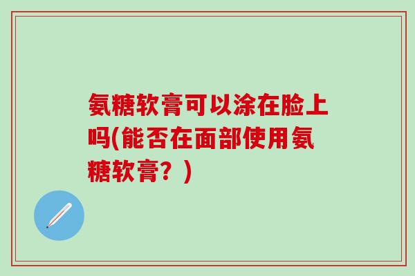 氨糖软膏可以涂在脸上吗(能否在面部使用氨糖软膏?)-第1张图片-氨糖科普网 氨糖软膏可以涂在脸上吗(能否在面部使用氨糖软膏?)-第1张图片-氨糖科普网