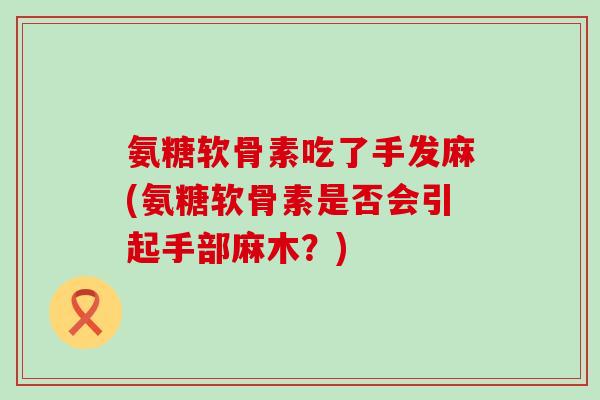 氨糖软骨素吃了手发麻(氨糖软骨素是否会引起手部麻木?)-第1张图片-氨糖科普网 氨糖软骨素吃了手发麻(氨糖软骨素是否会引起手部麻木?)-第1张图片-氨糖科普网