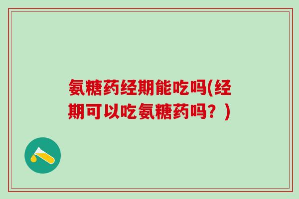 氨糖药经期能吃吗(经期可以吃氨糖药吗?)-第1张图片-氨糖科普网 氨糖药经期能吃吗(经期可以吃氨糖药吗?)-第1张图片-氨糖科普网