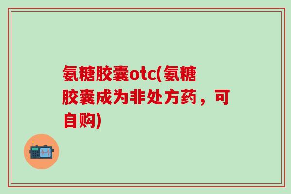 氨糖胶囊otc(氨糖胶囊成为非处方药,可自购)-第1张图片-氨糖科普网 氨糖胶囊otc(氨糖胶囊成为非处方药,可自购)-第1张图片-氨糖科普网