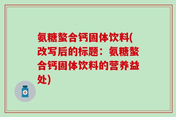 氨糖螯合钙固体饮料(改写后的标题：氨糖螯合钙固体饮料的营养益处)-第1张图片-氨糖科普网