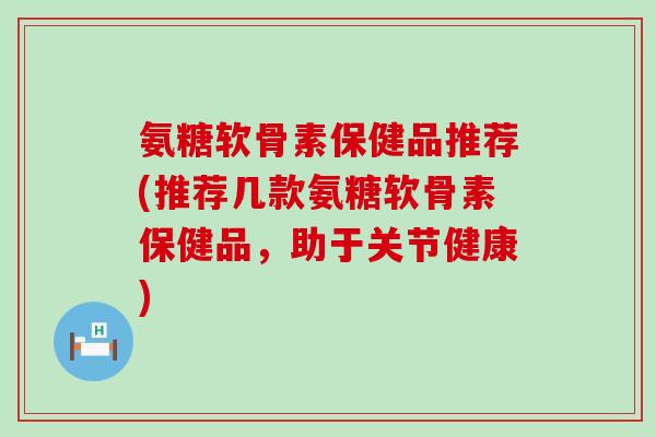 氨糖软骨素保健品推荐(推荐几款氨糖软骨素保健品,助于关节健康)-第1张图片-氨糖科普网 氨糖软骨素保健品推荐(推荐几款氨糖软骨素保健品,助于关节健康)-第1张图片-氨糖科普网