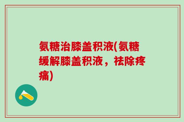 氨糖治膝盖积液(氨糖缓解膝盖积液,祛除疼痛)-第1张图片-氨糖科普网 氨糖治膝盖积液(氨糖缓解膝盖积液,祛除疼痛)-第1张图片-氨糖科普网