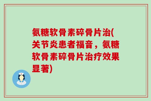 氨糖软骨素碎骨片治(关节炎患者福音,氨糖软骨素碎骨片治疗效果显著)-第1张图片-氨糖科普网 氨糖软骨素碎骨片治(关节炎患者福音,氨糖软骨素碎骨片治疗效果显著)-第1张图片-氨糖科普网
