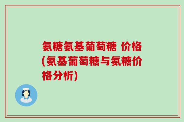 氨糖氨基葡萄糖 价格(氨基葡萄糖与氨糖价格分析)-第1张图片-氨糖科普网