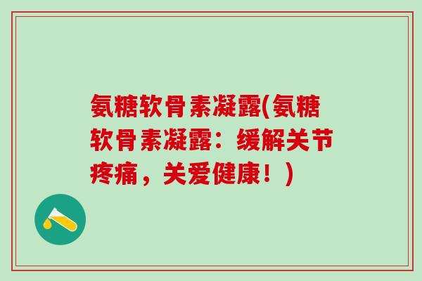 氨糖软骨素凝露(氨糖软骨素凝露:缓解关节疼痛,关爱健康!)-第1张图片-氨糖科普网 氨糖软骨素凝露(氨糖软骨素凝露:缓解关节疼痛,关爱健康!)-第1张图片-氨糖科普网