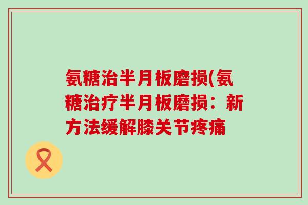 氨糖治半月板磨损(氨糖治疗半月板磨损:新方法缓解膝关节疼痛-第1张图片-氨糖科普网 氨糖治半月板磨损(氨糖治疗半月板磨损:新方法缓解膝关节疼痛-第1张图片-氨糖科普网