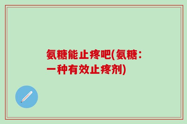 氨糖能止疼吧(氨糖：一种有效止疼剂)-第1张图片-氨糖科普网