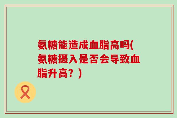氨糖能造成血脂高吗(氨糖摄入是否会导致血脂升高?)-第1张图片-氨糖科普网 氨糖能造成血脂高吗(氨糖摄入是否会导致血脂升高?)-第1张图片-氨糖科普网