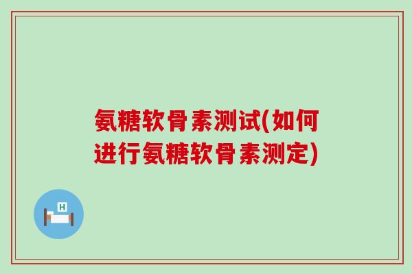氨糖软骨素测试(如何进行氨糖软骨素测定)-第1张图片-氨糖科普网