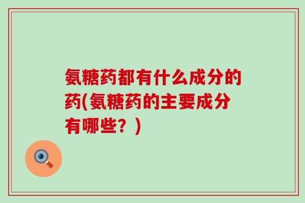 氨糖药都有什么成分的药(氨糖药的主要成分有哪些？)-第1张图片-氨糖科普网