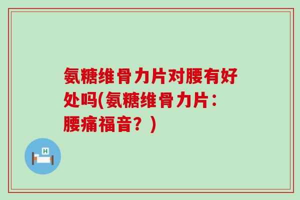 氨糖维骨力片对腰有好处吗(氨糖维骨力片:腰痛福音?)-第1张图片-氨糖科普网 氨糖维骨力片对腰有好处吗(氨糖维骨力片:腰痛福音?)-第1张图片-氨糖科普网