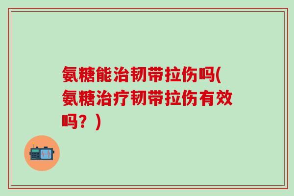 氨糖能治韧带拉伤吗(氨糖治疗韧带拉伤有效吗?)-第1张图片-氨糖科普网 氨糖能治韧带拉伤吗(氨糖治疗韧带拉伤有效吗?)-第1张图片-氨糖科普网