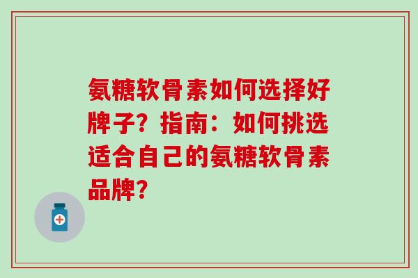 氨糖软骨素如何选择好牌子?指南:如何挑选适合自己的氨糖软骨素品牌?-第1张图片-氨糖科普网 氨糖软骨素如何选择好牌子?指南:如何挑选适合自己的氨糖软骨素品牌?-第1张图片-氨糖科普网