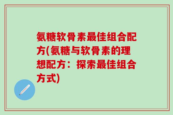 氨糖软骨素最佳组合配方(氨糖与软骨素的理想配方:探索最佳组合方式)-第1张图片-氨糖科普网 氨糖软骨素最佳组合配方(氨糖与软骨素的理想配方:探索最佳组合方式)-第1张图片-氨糖科普网