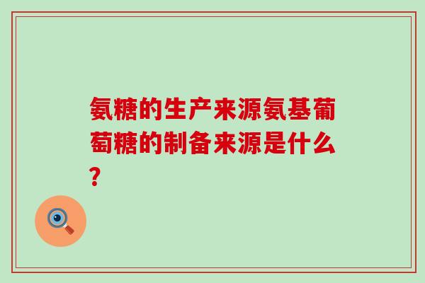 氨糖的生产来源氨基葡萄糖的制备来源是什么？-第1张图片-氨糖科普网