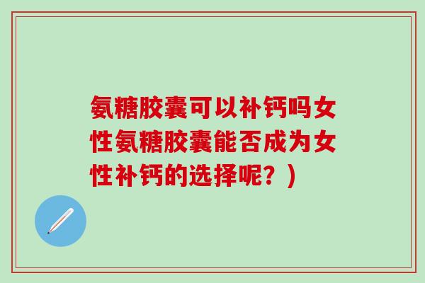 氨糖胶囊可以补钙吗女性氨糖胶囊能否成为女性补钙的选择呢？)-第1张图片-氨糖科普网