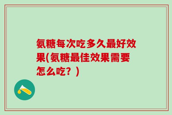 氨糖每次吃多久最好效果(氨糖最佳效果需要怎么吃?)-第1张图片-氨糖科普网 氨糖每次吃多久最好效果(氨糖最佳效果需要怎么吃?)-第1张图片-氨糖科普网