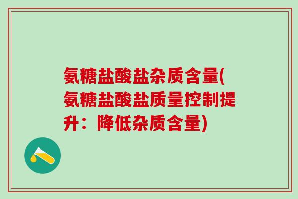 氨糖盐酸盐杂质含量(氨糖盐酸盐质量控制提升:降低杂质含量)-第1张图片-氨糖科普网 氨糖盐酸盐杂质含量(氨糖盐酸盐质量控制提升:降低杂质含量)-第1张图片-氨糖科普网