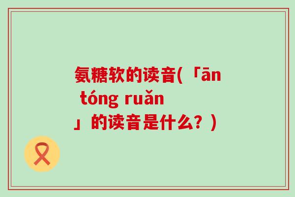氨糖软的读音(「ān tóng ruǎn」的读音是什么？)-第1张图片-氨糖科普网