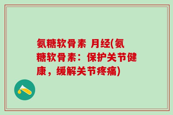氨糖软骨素 月经(氨糖软骨素:保护关节健康,缓解关节疼痛)-第1张图片-氨糖科普网 氨糖软骨素 月经(氨糖软骨素:保护关节健康,缓解关节疼痛)-第1张图片-氨糖科普网