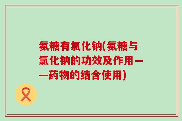 氨糖有氯化钠(氨糖与氯化钠的功效及作用——药物的结合使用)-第1张图片-氨糖科普网 氨糖有氯化钠(氨糖与氯化钠的功效及作用——药物的结合使用)-第1张图片-氨糖科普网